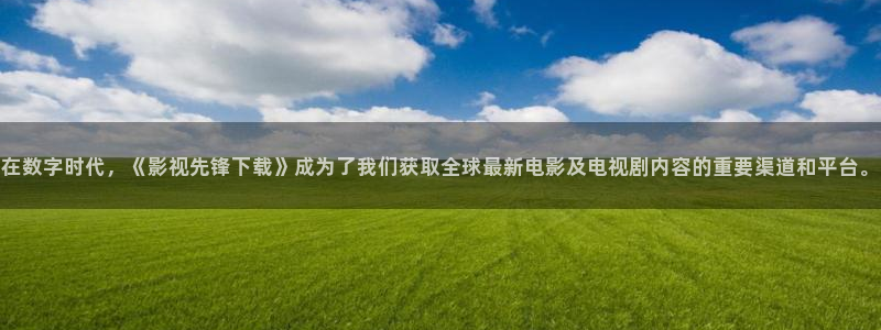 爱丫爱丫电视剧免费观看高清：在数字时代，《影视先锋下载》成为了我们获取全球最新电影及电视剧内容的重要渠道和平台。
