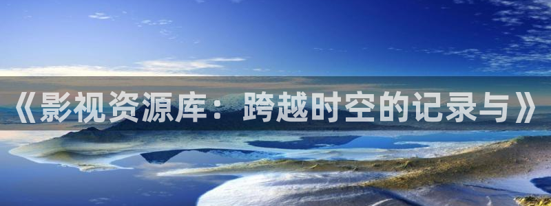 爱丫爱丫在线观看免费高清电视剧有声音：《影视资源库：跨越时空的记录与》