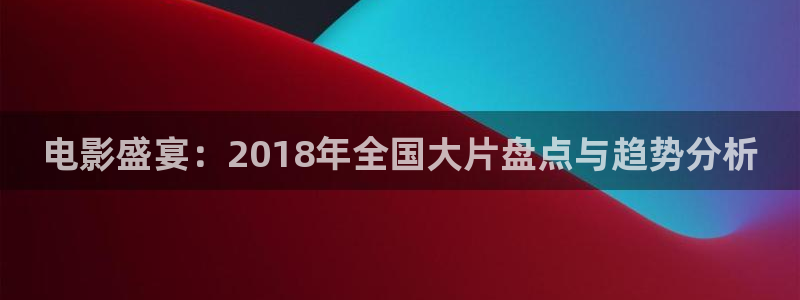 爱丫爱丫在线影院今天免费高清动漫：电影盛宴：2018年全国大片盘点与趋势分析